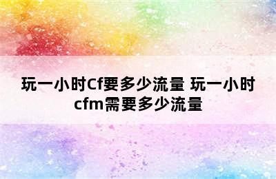 玩一小时Cf要多少流量 玩一小时cfm需要多少流量